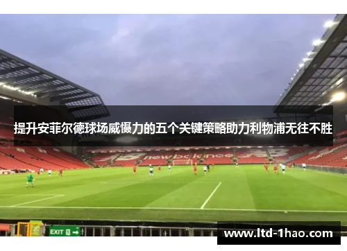 提升安菲尔德球场威慑力的五个关键策略助力利物浦无往不胜