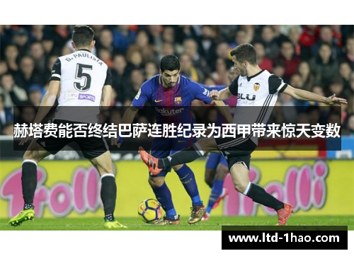赫塔费能否终结巴萨连胜纪录为西甲带来惊天变数