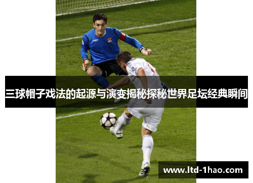 三球帽子戏法的起源与演变揭秘探秘世界足坛经典瞬间