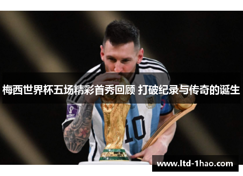 梅西世界杯五场精彩首秀回顾 打破纪录与传奇的诞生