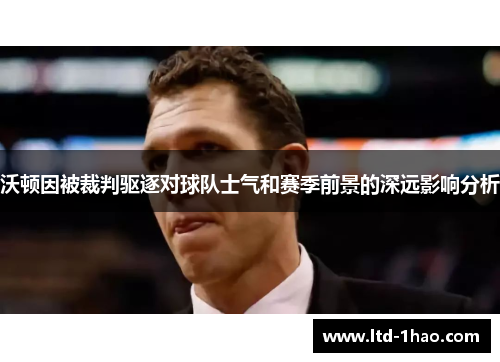 沃顿因被裁判驱逐对球队士气和赛季前景的深远影响分析