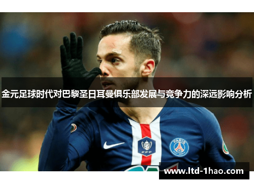 金元足球时代对巴黎圣日耳曼俱乐部发展与竞争力的深远影响分析