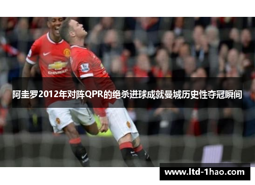 阿圭罗2012年对阵QPR的绝杀进球成就曼城历史性夺冠瞬间