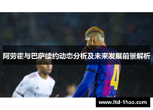 阿劳霍与巴萨续约动态分析及未来发展前景解析