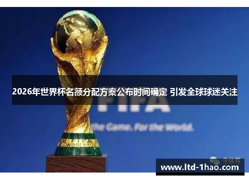 2026年世界杯名额分配方案公布时间确定 引发全球球迷关注