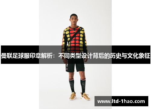 曼联足球服印章解析：不同类型设计背后的历史与文化象征
