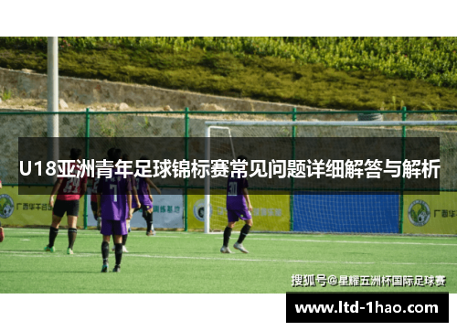 U18亚洲青年足球锦标赛常见问题详细解答与解析