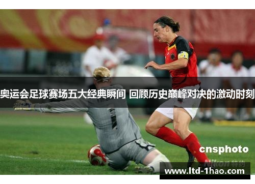 奥运会足球赛场五大经典瞬间 回顾历史巅峰对决的激动时刻