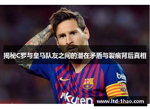 揭秘C罗与皇马队友之间的潜在矛盾与裂痕背后真相