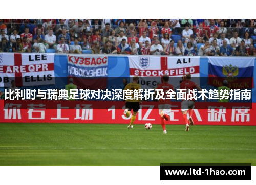 比利时与瑞典足球对决深度解析及全面战术趋势指南