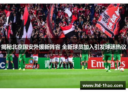 揭秘北京国安外援新阵容 全新球员加入引发球迷热议