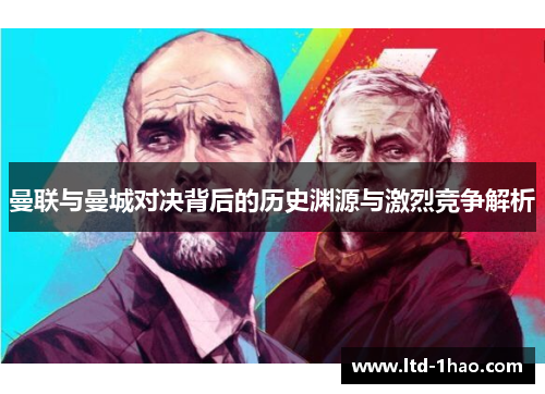 曼联与曼城对决背后的历史渊源与激烈竞争解析
