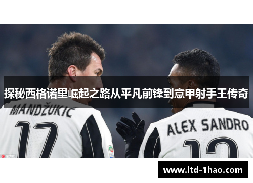 探秘西格诺里崛起之路从平凡前锋到意甲射手王传奇