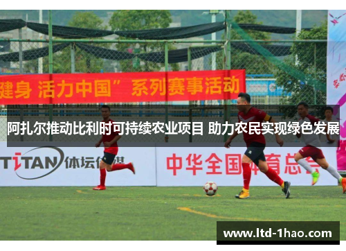 阿扎尔推动比利时可持续农业项目 助力农民实现绿色发展
